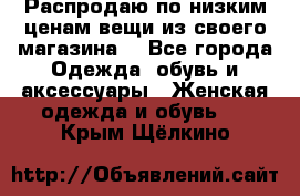 Распродаю по низким ценам вещи из своего магазина  - Все города Одежда, обувь и аксессуары » Женская одежда и обувь   . Крым,Щёлкино